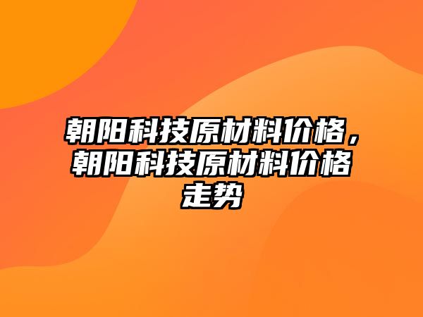 朝陽科技原材料價格，朝陽科技原材料價格走勢