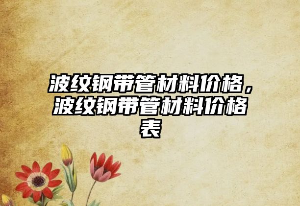 波紋鋼帶管材料價(jià)格，波紋鋼帶管材料價(jià)格表