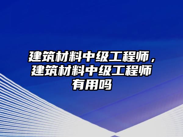 建筑材料中級(jí)工程師，建筑材料中級(jí)工程師有用嗎