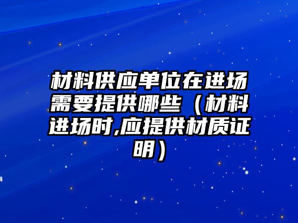 材料供應(yīng)單位在進(jìn)場需要提供哪些（材料進(jìn)場時(shí),應(yīng)提供材質(zhì)證明）