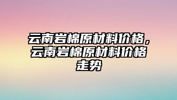 云南巖棉原材料價格，云南巖棉原材料價格走勢