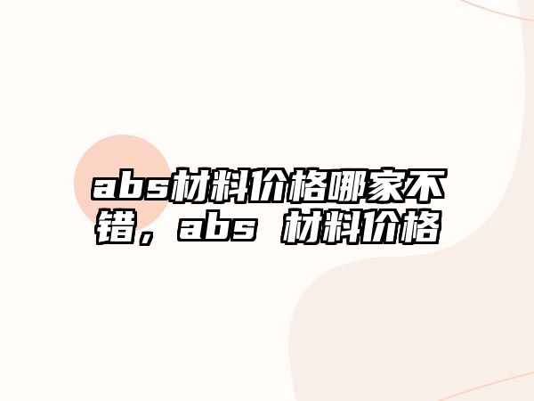 abs材料價(jià)格哪家不錯(cuò)，abs 材料價(jià)格