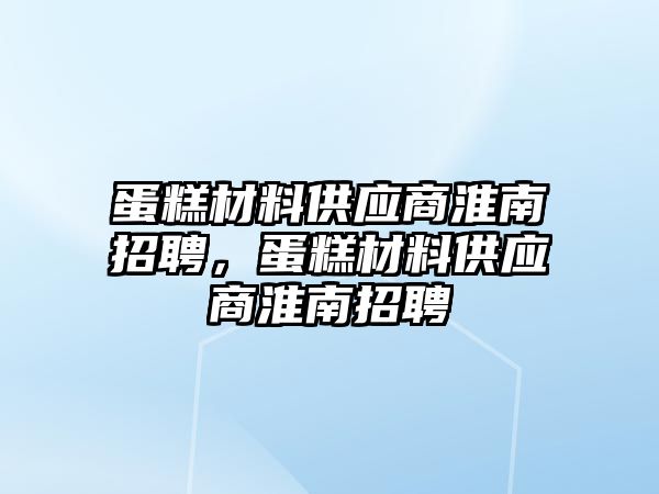 蛋糕材料供應(yīng)商淮南招聘，蛋糕材料供應(yīng)商淮南招聘