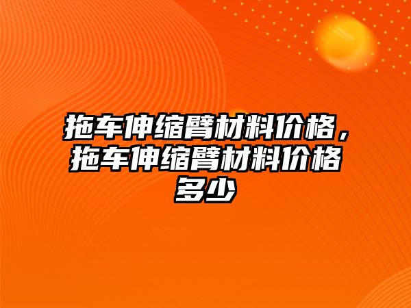 拖車伸縮臂材料價格，拖車伸縮臂材料價格多少