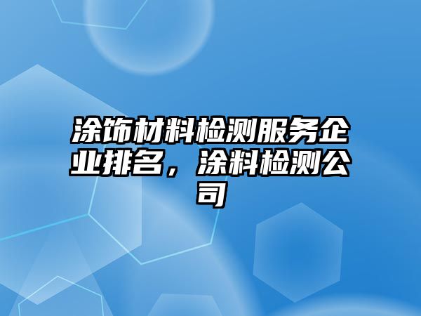 涂飾材料檢測(cè)服務(wù)企業(yè)排名，涂料檢測(cè)公司