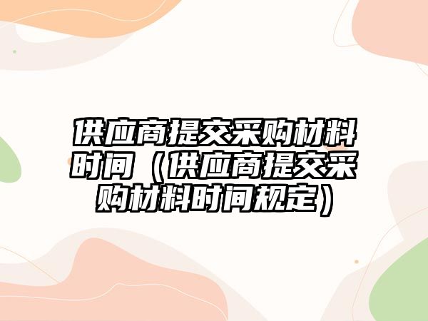 供應(yīng)商提交采購材料時間（供應(yīng)商提交采購材料時間規(guī)定）