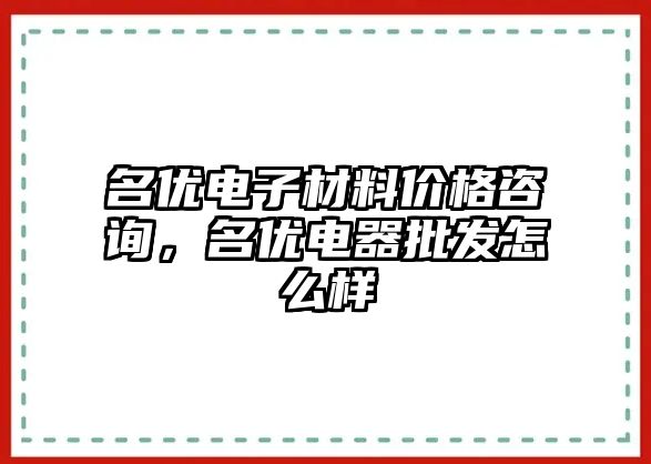 名優(yōu)電子材料價(jià)格咨詢，名優(yōu)電器批發(fā)怎么樣