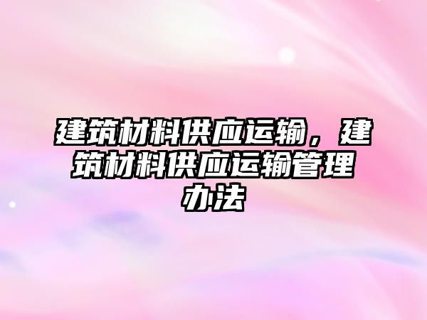 建筑材料供應(yīng)運(yùn)輸，建筑材料供應(yīng)運(yùn)輸管理辦法