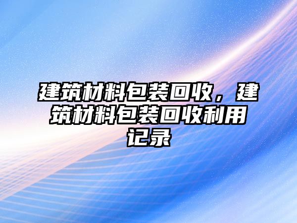 建筑材料包裝回收，建筑材料包裝回收利用記錄