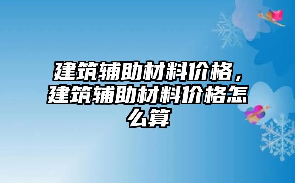 建筑輔助材料價格，建筑輔助材料價格怎么算