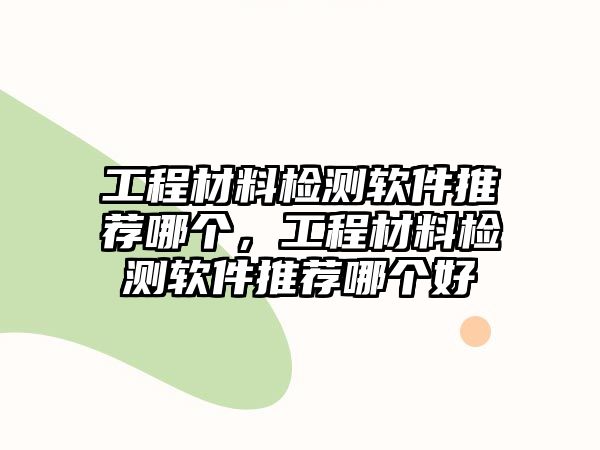 工程材料檢測軟件推薦哪個，工程材料檢測軟件推薦哪個好