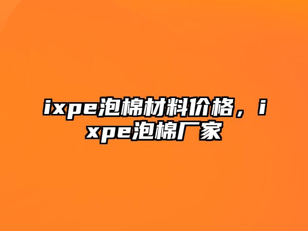 ixpe泡棉材料價(jià)格，ixpe泡棉廠家