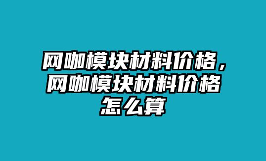 網(wǎng)咖模塊材料價(jià)格，網(wǎng)咖模塊材料價(jià)格怎么算