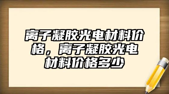 離子凝膠光電材料價格，離子凝膠光電材料價格多少