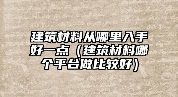 建筑材料從哪里入手好一點(diǎn)（建筑材料哪個(gè)平臺(tái)做比較好）