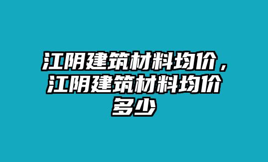 江陰建筑材料均價(jià)，江陰建筑材料均價(jià)多少