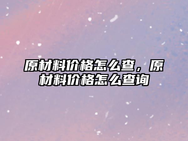 原材料價格怎么查，原材料價格怎么查詢