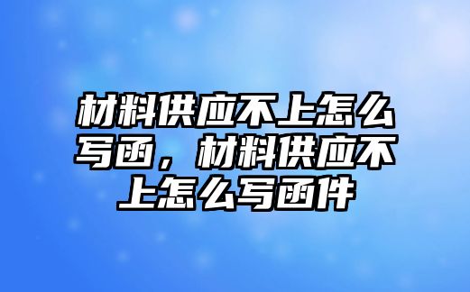 材料供應(yīng)不上怎么寫函，材料供應(yīng)不上怎么寫函件