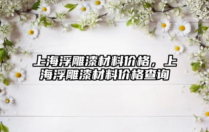 上海浮雕漆材料價(jià)格，上海浮雕漆材料價(jià)格查詢