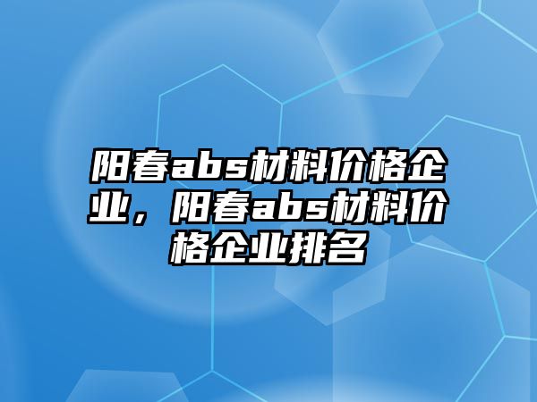 陽春abs材料價格企業(yè)，陽春abs材料價格企業(yè)排名