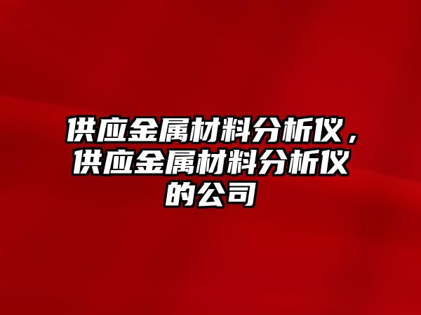 供應(yīng)金屬材料分析儀，供應(yīng)金屬材料分析儀的公司