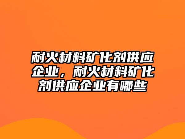 耐火材料礦化劑供應企業(yè)，耐火材料礦化劑供應企業(yè)有哪些