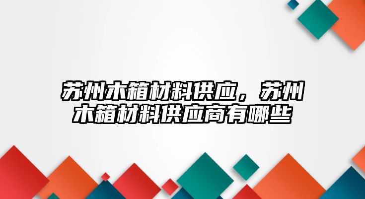 蘇州木箱材料供應(yīng)，蘇州木箱材料供應(yīng)商有哪些