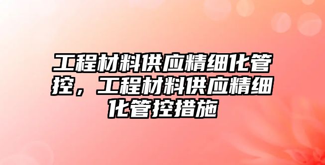 工程材料供應(yīng)精細(xì)化管控，工程材料供應(yīng)精細(xì)化管控措施