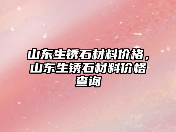 山東生銹石材料價格，山東生銹石材料價格查詢