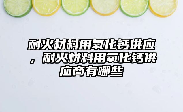 耐火材料用氧化鈣供應(yīng)，耐火材料用氧化鈣供應(yīng)商有哪些