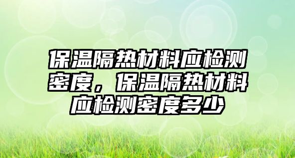 保溫隔熱材料應(yīng)檢測(cè)密度，保溫隔熱材料應(yīng)檢測(cè)密度多少