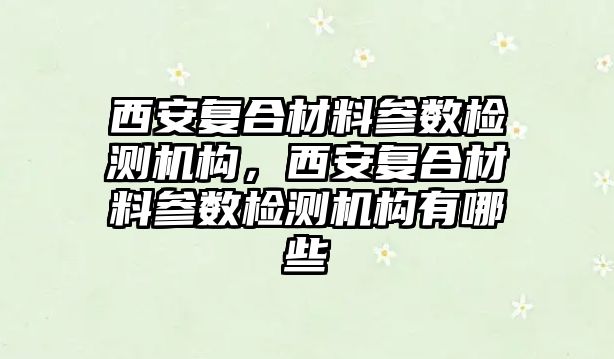 西安復(fù)合材料參數(shù)檢測機(jī)構(gòu)，西安復(fù)合材料參數(shù)檢測機(jī)構(gòu)有哪些