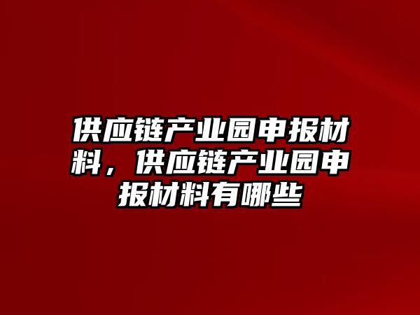 供應(yīng)鏈產(chǎn)業(yè)園申報材料，供應(yīng)鏈產(chǎn)業(yè)園申報材料有哪些