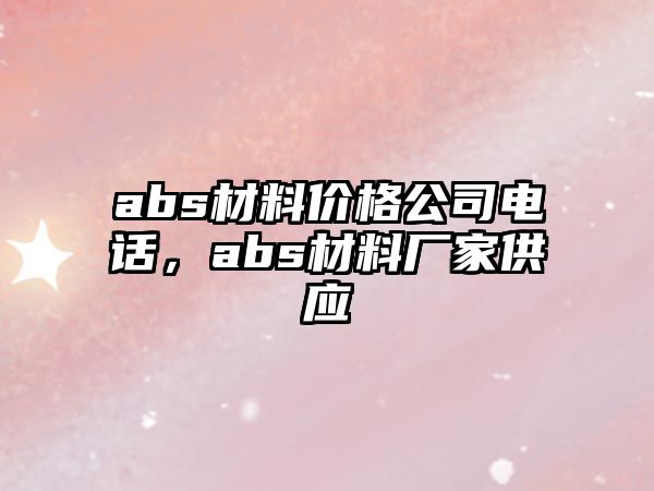 abs材料價格公司電話，abs材料廠家供應(yīng)