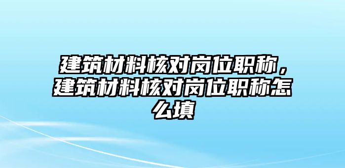 建筑材料核對(duì)崗位職稱，建筑材料核對(duì)崗位職稱怎么填