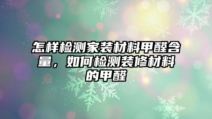 怎樣檢測家裝材料甲醛含量，如何檢測裝修材料的甲醛