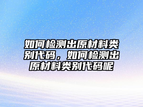 如何檢測出原材料類別代碼，如何檢測出原材料類別代碼呢