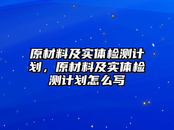 原材料及實(shí)體檢測計(jì)劃，原材料及實(shí)體檢測計(jì)劃怎么寫