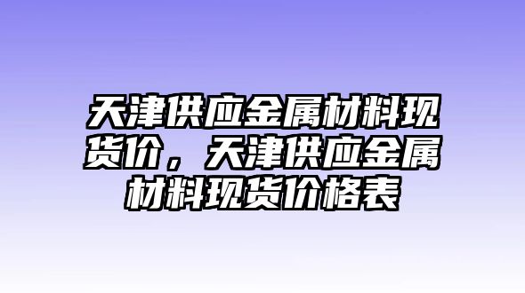 天津供應(yīng)金屬材料現(xiàn)貨價，天津供應(yīng)金屬材料現(xiàn)貨價格表