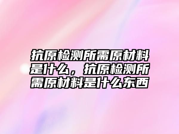 抗原檢測(cè)所需原材料是什么，抗原檢測(cè)所需原材料是什么東西