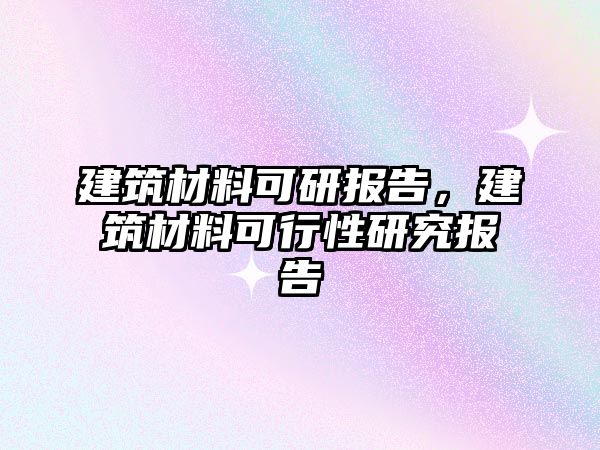 建筑材料可研報告，建筑材料可行性研究報告