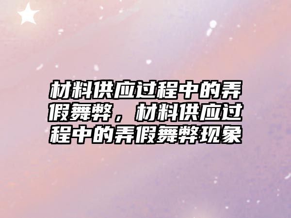 材料供應過程中的弄假舞弊，材料供應過程中的弄假舞弊現(xiàn)象