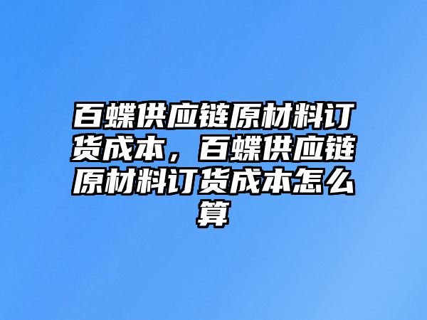 百蝶供應(yīng)鏈原材料訂貨成本，百蝶供應(yīng)鏈原材料訂貨成本怎么算