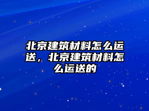 北京建筑材料怎么運(yùn)送，北京建筑材料怎么運(yùn)送的