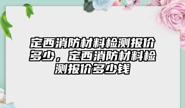 定西消防材料檢測報價多少，定西消防材料檢測報價多少錢