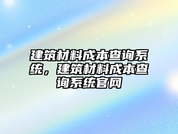 建筑材料成本查詢系統(tǒng)，建筑材料成本查詢系統(tǒng)官網(wǎng)