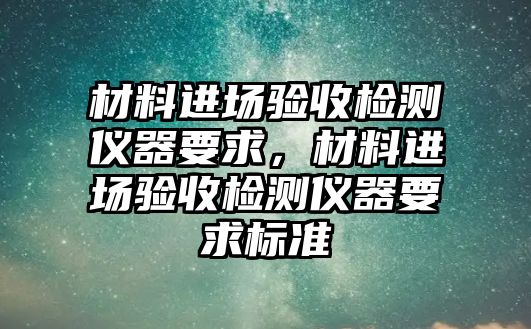 材料進(jìn)場驗(yàn)收檢測儀器要求，材料進(jìn)場驗(yàn)收檢測儀器要求標(biāo)準(zhǔn)