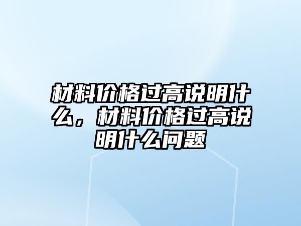 材料價格過高說明什么，材料價格過高說明什么問題