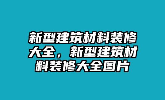 新型建筑材料裝修大全，新型建筑材料裝修大全圖片