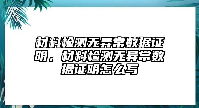 材料檢測(cè)無(wú)異常數(shù)據(jù)證明，材料檢測(cè)無(wú)異常數(shù)據(jù)證明怎么寫